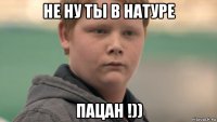 не ну ты в натуре пацан !))