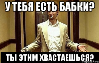 у тебя есть бабки? ты этим хвастаешься?