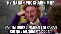 ну давай расскажи мне как ты зону с медиагета качал когда у медиагета сосал