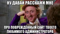 ну давай расскажи мне про повреждённый сайт твоего любимого администратора