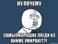 ну почему самые хорошие люди из аниме умирают?!