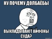 ну почему долбаёбы выкладывают айфоны суда?