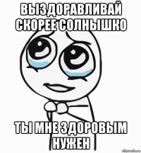 выздоравливай скорее солнышко ты мне здоровым нужен