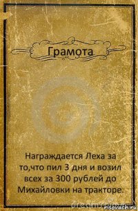 Грамота Награждается Леха за то,что пил 3 дня и возил всех за 300 рублей до Михайловки на тракторе.