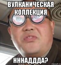 вулканическая коллекция нннаддда?