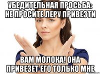 убедительная просьба: не просите леру привезти вам молока! она привезет его только мне