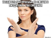 убедительная просьба: не смешите пизду, она и так смешная 