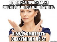 огромная просьба, не зовите меня сегодня гулять я буду смотреть oxxxymiron vs st