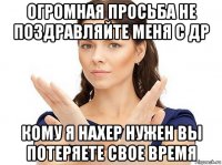 огромная просьба не поздравляйте меня с др кому я нахер нужен вы потеряете свое время