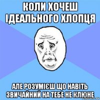 коли хочеш ідеального хлопця але розумієш що навіть звичайний на тебе не клюне