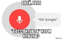 окей, гугл "босс актуала" норм кличка?