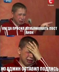 Когда просил опубликовать пост анон но админ оставил подпись