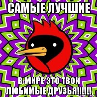 самые лучшие в мире это твои любимые друзья!!!!!!