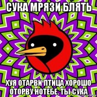 сука мрязи блять хуя отарви птица хорошо оторву нотебе. ты сука