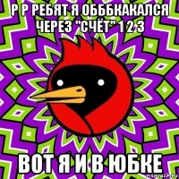 р р ребят я обббкакался через "счёт" 1 2 3 вот я и в юбке