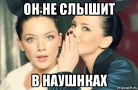 он не слышит в наушнках