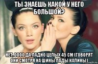 ты знаешь какой у него большой? нет, оооо да ладно целых 45 см (говорят они смотря на шины лады калины)