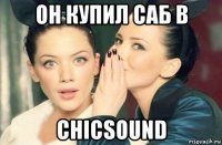 он купил саб в chicsound