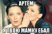 артём я твою мамку ебал