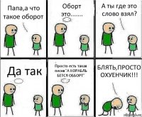 Папа,а что такое оборот Оборт это....... А ты где это слово взял? Да так Просто есть такая песня"А КОРАБЛЬ БЕТСЯ ОББОРТ" БЛЯТЬ,ПРОСТО ОХУЕНЧИК!!!