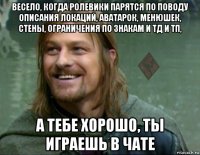 весело, когда ролевики парятся по поводу описания локаций, аватарок, менюшек, стены, ограничения по знакам и тд и тп, а тебе хорошо, ты играешь в чате