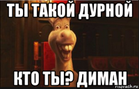 ты такой дурной кто ты? диман