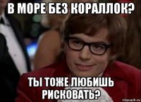 в море без кораллок? ты тоже любишь рисковать?