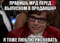 правишь мрд перед выпуском в продакшн? я тоже люблю рисковать