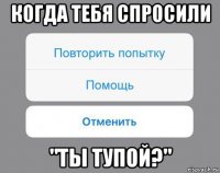 когда тебя спросили "ты тупой?"