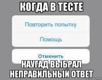 когда в тесте наугад выбрал неправильный ответ