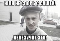 юля не спорь с сашей! невезучие это!