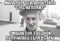 мала попросила коктейль "секс на пляжє" змішав сок з водкой получилась єбля в сараї