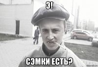 э! сэмки есть?