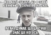 моя мала сказала, що я самий ревнивий зі всіх, кого вона знає. я так і думав, що ця сука знає ше когось.