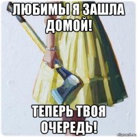 любимы я зашла домой! теперь твоя очередь!