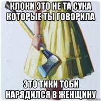 клоки это не та сука которые ты говорила это тики тоби нарядился в женщину