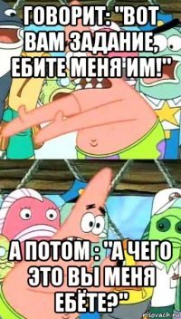 говорит: "вот вам задание, ебите меня им!" а потом : "а чего это вы меня ебёте?"