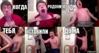 Когда Родоки Уехали а Тебя Оставили Дома