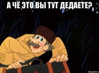 а чё это вы тут дедаете? 