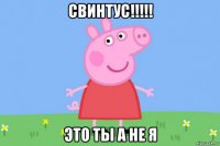 свинтус!!!!! это ты а не я