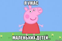 я ужас маленьких детей..