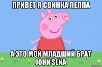 привет я свинка пеппа а это мой младший брат john sena