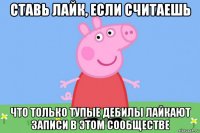 ставь лайк, если считаешь что только тупые дебилы лайкают записи в этом сообществе