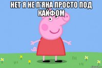 нет я не п'яна просто под кайфом 