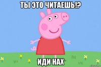 ты это читаешь!? иди нах