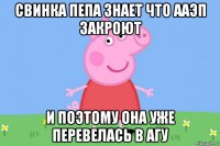 свинка пепа знает что ааэп закроют и поэтому она уже перевелась в агу