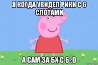 я когда увидел рики с 6 слотами а сам за бх с 6 :d