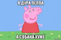 я дура пеппа а собака хуже