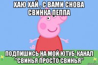 хаю хай , с вами снова свинка пеппа подпишись на мой ютуб-канал "свинья просто свинья"