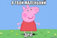 я твой маленький друг